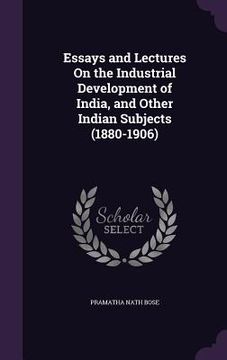 portada Essays and Lectures On the Industrial Development of India, and Other Indian Subjects (1880-1906) (en Inglés)
