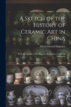 portada A Sketch of the History of Ceramic art in China: With a Catalogue of the Hippisley Collection of Chinese Porcelains (in English)