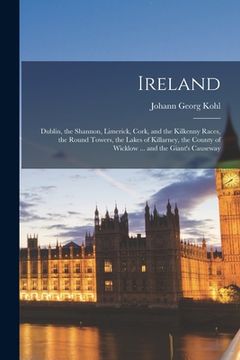 portada Ireland: Dublin, the Shannon, Limerick, Cork, and the Kilkenny Races, the Round Towers, the Lakes of Killarney, the County of W
