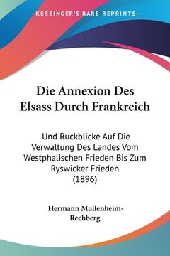 portada Die Annexion Des Elsass Durch Frankreich: Und Ruckblicke Auf Die Verwaltung Des Landes Vom Westphalischen Frieden Bis Zum Ryswicker Frieden (1896) (in German)