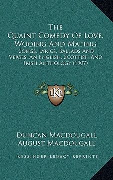 portada the quaint comedy of love, wooing and mating: songs, lyrics, ballads and verses, an english, scottish and irish anthology (1907) (en Inglés)