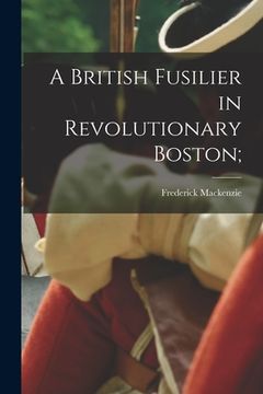 portada A British Fusilier in Revolutionary Boston; (en Inglés)