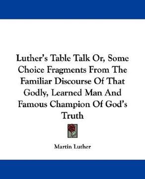 portada luther's table talk or, some choice fragments from the familiar discourse of that godly, learned man and famous champion of god's truth (en Inglés)