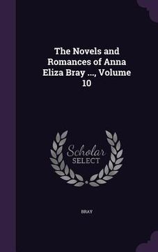 portada The Novels and Romances of Anna Eliza Bray ..., Volume 10 (en Inglés)