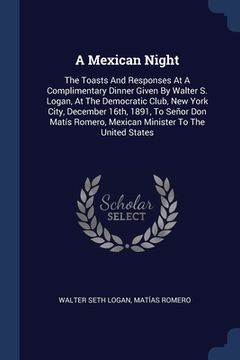portada A Mexican Night: The Toasts And Responses At A Complimentary Dinner Given By Walter S. Logan, At The Democratic Club, New York City, De