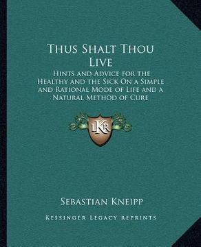 portada thus shalt thou live: hints and advice for the healthy and the sick on a simple and rational mode of life and a natural method of cure (en Inglés)