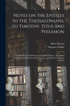 portada Notes on the Epistles to the Thessalonians, to Timothy, Titus and Philemon: Explanatory and Practical / by Albert Barnes; Reprinted Verbatim From the (en Inglés)