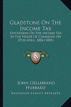 portada gladstone on the income tax: discussion on the income tax, in the house of commons on 25th april, 1884 (1885) (en Inglés)