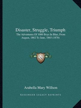 portada disaster, struggle, triumph: the adventures of 1000 boys in blue, from august, 1862 to june, 1865 (1870) (en Inglés)