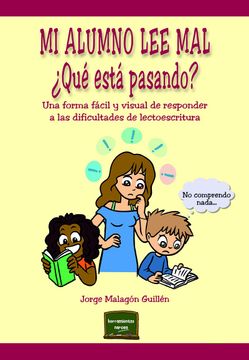 Mi alumno lee mal. ¿Qué está pasando?. Una forma fácil y visual de responder a las dificultades de lectoescritura Jorge Malagón Guillén