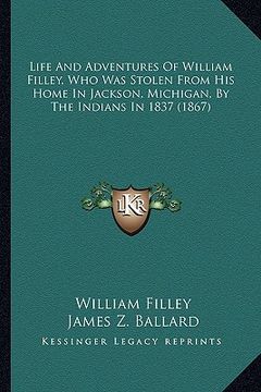 portada life and adventures of william filley, who was stolen from hlife and adventures of william filley, who was stolen from his home in jackson, michigan, (in English)