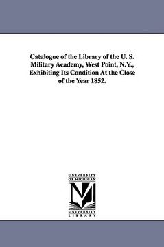 portada catalogue of the library of the u. s. military academy, west point, n.y., exhibiting its condition at the close of the year 1852. (en Inglés)