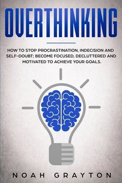 portada Overthinking: How To Stop Procrastination, Indecision And Self-Doubt; Become Focused, Decluttered And Motivated To Achieve Your Goal (en Inglés)