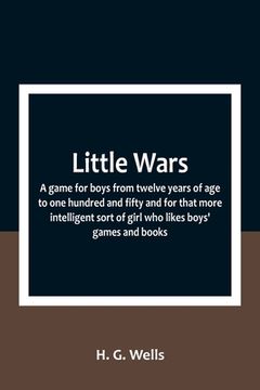 portada Little Wars; a game for boys from twelve years of age to one hundred and fifty and for that more intelligent sort of girl who likes boys' games and bo