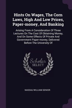 portada Hints On Wages, The Corn Laws, High And Low Prices, Paper-money, And Banking: Arising From A Consideration Of Three Lectures On The Cost Of Obtaining (en Inglés)