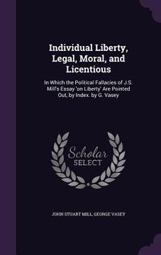 portada Individual Liberty, Legal, Moral, and Licentious: In Which the Political Fallacies of J.S. Mill's Essay 'on Liberty' Are Pointed Out, by Index. by G.