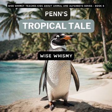 portada Penn's Tropical Tale: A Penguin's Island Adventure (Wise Whimsy Teaches Kids About Animal and Alphabets) (en Inglés)