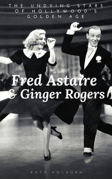 portada Fred Astaire & Ginger Rogers: THE UNDYING STARS OF HOLLYWOOD'S GOLDEN AGE: A Fred Astaire & Ginger Rogers Biography (en Inglés)