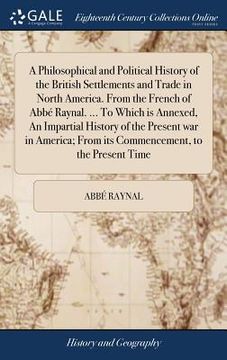 portada A Philosophical and Political History of the British Settlements and Trade in North America. From the French of Abbé Raynal. ... To Which is Annexed, (en Inglés)