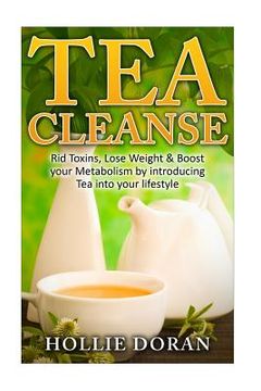 portada Tea Cleanse: Rid Toxins, Lose Weight & Boost your Metabolism by Introducing Tea (in English)