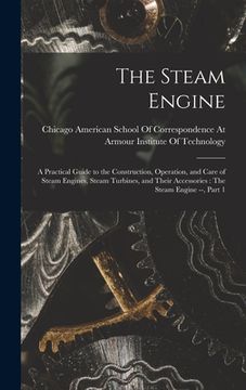 portada The Steam Engine: A Practical Guide to the Construction, Operation, and Care of Steam Engines, Steam Turbines, and Their Accessories: Th (en Inglés)