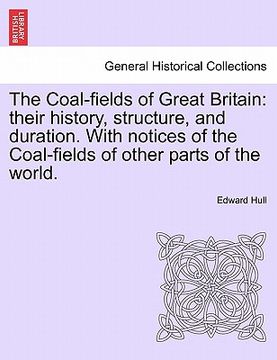 portada the coal-fields of great britain: their history, structure, and duration. with notices of the coal-fields of other parts of the world.