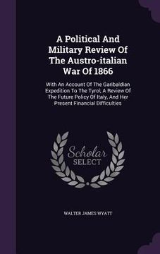 portada A Political And Military Review Of The Austro-italian War Of 1866: With An Account Of The Garibaldian Expedition To The Tyrol, A Review Of The Future (in English)