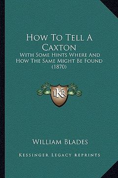 portada how to tell a caxton: with some hints where and how the same might be found (1870) (en Inglés)