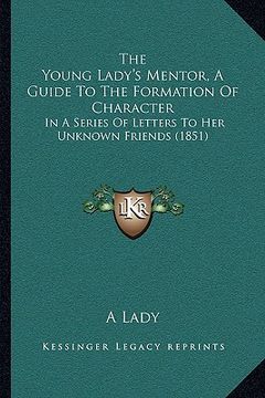 portada the young lady's mentor, a guide to the formation of character: in a series of letters to her unknown friends (1851) (en Inglés)