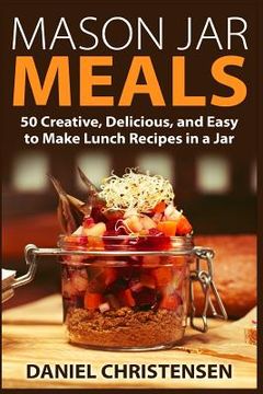 portada Mason Jar Meals: 50 Creative, Delicious, and Easy to Make Lunch Recipes in a Jar (in English)