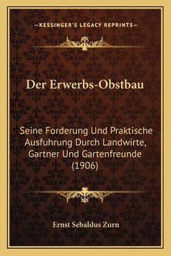 portada Der Erwerbs-Obstbau: Seine Forderung Und Praktische Ausfuhrung Durch Landwirte, Gartner Und Gartenfreunde (1906) (en Alemán)
