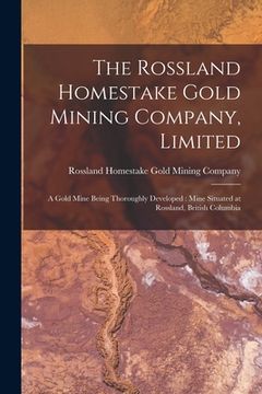portada The Rossland Homestake Gold Mining Company, Limited [microform]: a Gold Mine Being Thoroughly Developed: Mine Situated at Rossland, British Columbia (en Inglés)
