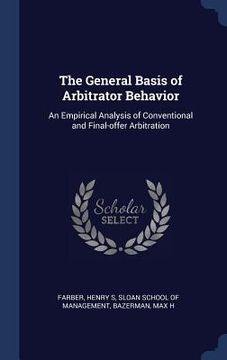 portada The General Basis of Arbitrator Behavior: An Empirical Analysis of Conventional and Final-offer Arbitration