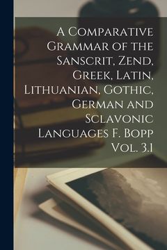 portada A Comparative Grammar of the Sanscrit, Zend, Greek, Latin, Lithuanian, Gothic, German and Sclavonic Languages F. Bopp Vol. 3.1