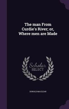 portada The man From Curdie's River; or, Where men are Made (en Inglés)