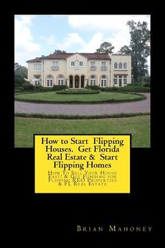 portada How to Start Flipping Houses. Get Florida Real Estate & Start Flipping Homes: How To Sell Your House Fast! & Get Funding for Flipping REO Properties & (en Inglés)