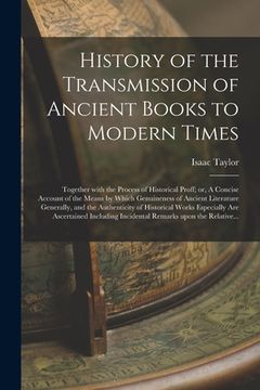 portada History of the Transmission of Ancient Books to Modern Times; Together With the Process of Historical Proff; or, A Concise Account of the Means by Whi (en Inglés)