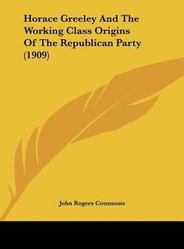 portada horace greeley and the working class origins of the republican party (1909) (in English)