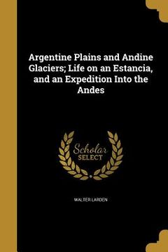 portada Argentine Plains and Andine Glaciers; Life on an Estancia, and an Expedition Into the Andes (en Inglés)