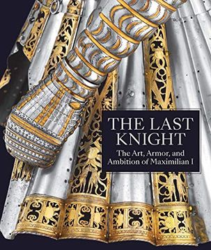 portada The Last Knight: The Art, Armor, and Ambition of Maximilian i 