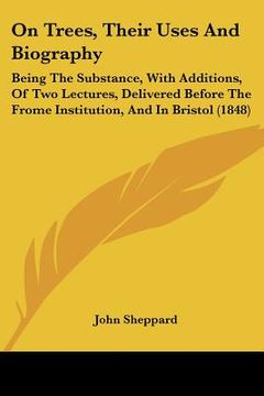portada on trees, their uses and biography: being the substance, with additions, of two lectures, delivered before the frome institution, and in bristol (1848 (en Inglés)