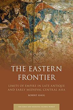 portada The Eastern Frontier: Limits of Empire in Late Antique and Early Medieval Central Asia (Early and Medieval Islamic World) (in English)
