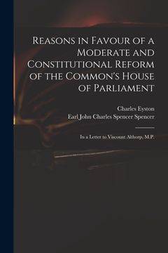 portada Reasons in Favour of a Moderate and Constitutional Reform of the Common's House of Parliament: in a Letter to Viscount Althorp, M.P. (en Inglés)