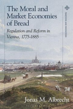 portada The Moral and Market Economies of Bread: Regulation and Reform in Vienna, 1775-1885 (en Inglés)