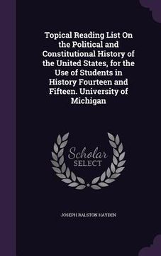 portada Topical Reading List On the Political and Constitutional History of the United States, for the Use of Students in History Fourteen and Fifteen. Univer (en Inglés)