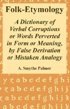portada folk-etymology: a dictionary of verbal corruptions or words perverted in form or meaning, by false derivation or mistaken analogy (in English)