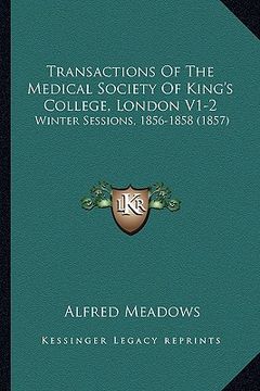 portada transactions of the medical society of king's college, london v1-2: winter sessions, 1856-1858 (1857) (en Inglés)