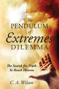 portada The Pendulum of Extremes Dilemma: The Search for Truth to Reach Heaven (en Inglés)