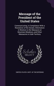 portada Message of the President of the United States: Communicating, in Compliance With a Resolution of the Senate, Information in Relation to the Massacre a (en Inglés)