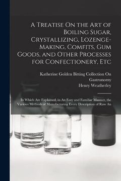 portada A Treatise on the art of Boiling Sugar, Crystallizing, Lozenge-Making, Comfits, gum Goods, and Other Processes for Confectionery, Etc: In Which are. Of Manufacturing Every Description of raw an (en Inglés)